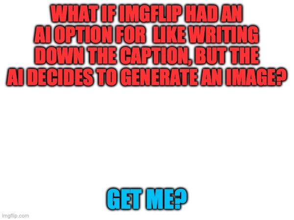Just an (great) idea. | WHAT IF IMGFLIP HAD AN AI OPTION FOR  LIKE WRITING DOWN THE CAPTION, BUT THE AI DECIDES TO GENERATE AN IMAGE? GET ME? | image tagged in what if,ideas | made w/ Imgflip meme maker