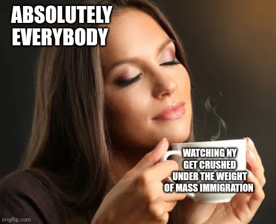 Cup of joe | ABSOLUTELY EVERYBODY; WATCHING NY GET CRUSHED UNDER THE WEIGHT OF MASS IMMIGRATION | image tagged in cup of joe,funny memes,politics | made w/ Imgflip meme maker