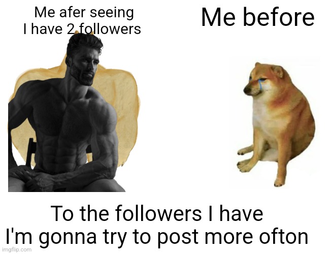 To the to followers I have- I like you guys | Me afer seeing I have 2 followers; Me before; To the followers I have I'm gonna try to post more ofton | image tagged in memes,buff doge vs cheems,followers | made w/ Imgflip meme maker