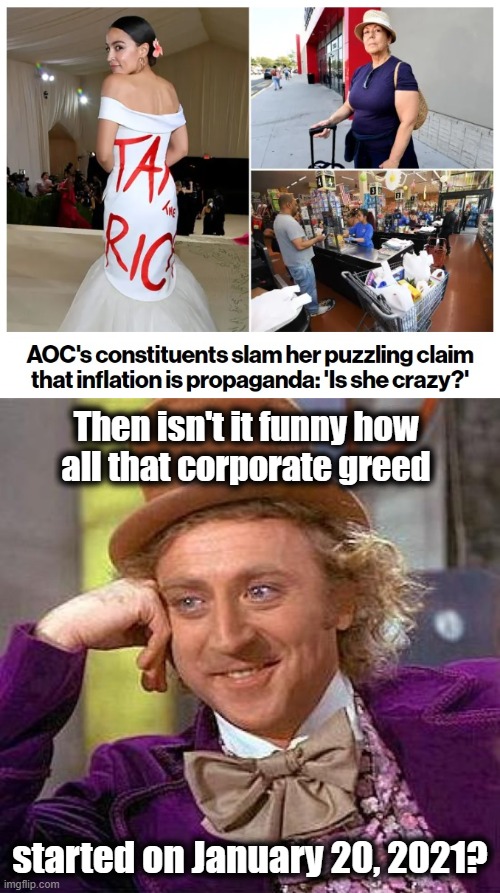 The latest from lib central: inflation is only corporate propaganda | Then isn't it funny how
all that corporate greed; started on January 20, 2021? | image tagged in memes,creepy condescending wonka,democrats,aoc,inflation,joe biden | made w/ Imgflip meme maker