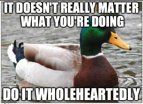 Actual Advice Mallard | IT DOESN'T REALLY MATTER WHAT YOU'RE DOING DO IT WHOLEHEARTEDLY | image tagged in memes,actual advice mallard,AdviceAnimals | made w/ Imgflip meme maker