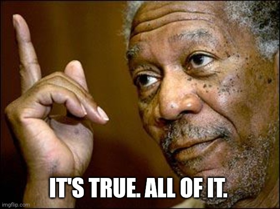 This Morgan Freeman | IT'S TRUE. ALL OF IT. | image tagged in this morgan freeman | made w/ Imgflip meme maker
