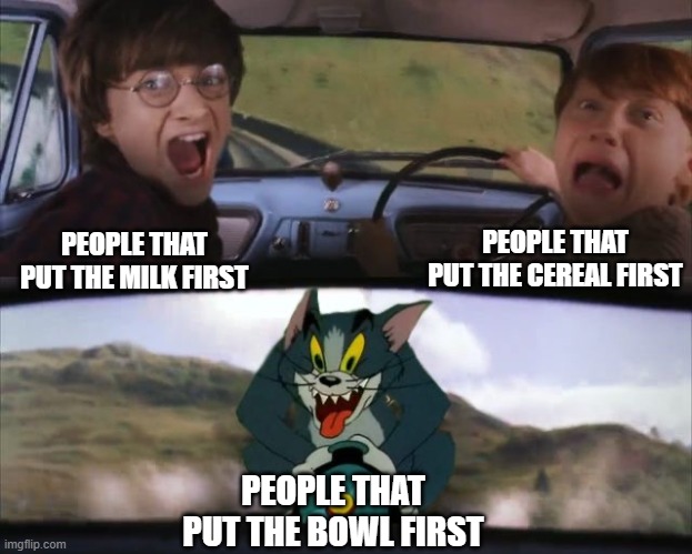 Tom chasing Harry and Ron Weasly | PEOPLE THAT PUT THE CEREAL FIRST; PEOPLE THAT PUT THE MILK FIRST; PEOPLE THAT PUT THE BOWL FIRST | image tagged in tom chasing harry and ron weasly | made w/ Imgflip meme maker