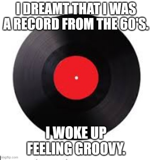 meme by brad 1960's record feeling groovy | I DREAMT THAT I WAS A RECORD FROM THE 60'S. I WOKE UP FEELING GROOVY. | image tagged in record | made w/ Imgflip meme maker