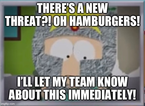 THERE’S A NEW THREAT?! OH HAMBURGERS! I’LL LET MY TEAM KNOW ABOUT THIS IMMEDIATELY! | made w/ Imgflip meme maker