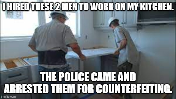meme by Brad counter fitting | I HIRED THESE 2 MEN TO WORK ON MY KITCHEN. THE POLICE CAME AND ARRESTED THEM FOR COUNTERFEITING. | image tagged in construction | made w/ Imgflip meme maker