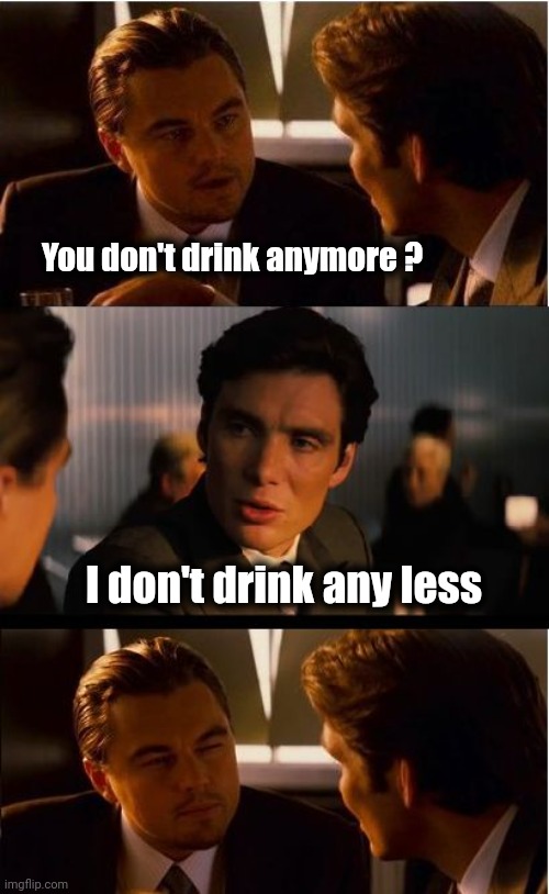 Inception Meme | You don't drink anymore ? I don't drink any less | image tagged in memes,inception | made w/ Imgflip meme maker