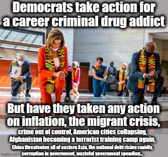democrats take action!  (The "Inflation Reduction Act" doesn't count because it was wasteful spending, which is inflationary.) | Democrats take action for a career criminal drug addict; But have they taken any action on inflation, the migrant crisis, crime out of control, American cities collapsing, Afghanistan becoming a terrorist training camp again, China threatening all of eastern Asia, the national debt rising rapidly,
corruption in government, wasteful government spending... | image tagged in democrats kneeling,inflation,migrant crisis,afghanistan,national debt,memes | made w/ Imgflip meme maker