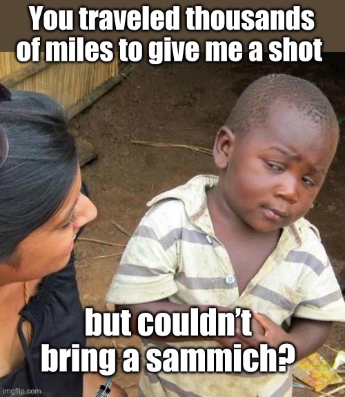 They can give shots to the entire world but not food | You traveled thousands of miles to give me a shot; but couldn’t bring a sammich? | image tagged in memes,third world skeptical kid,politics lol | made w/ Imgflip meme maker