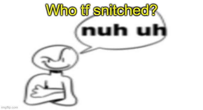 Nuh uh | Who tf snitched? | image tagged in nuh uh | made w/ Imgflip meme maker