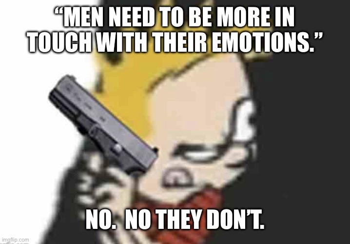 Calvin gun | “MEN NEED TO BE MORE IN TOUCH WITH THEIR EMOTIONS.”; NO.  NO THEY DON’T. | image tagged in calvin gun | made w/ Imgflip meme maker