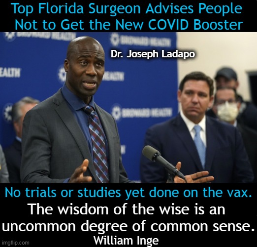 Dr. Ladapo warned that the updated vaccines could cause cardiac injury in many people. | Top Florida Surgeon Advises People 
Not to Get the New COVID Booster; Dr. Joseph Ladapo; No trials or studies yet done on the vax. The wisdom of the wise is an 
uncommon degree of common sense. William Inge | image tagged in politics,covid vaccine,injuries,death,common sense,words of wisdom | made w/ Imgflip meme maker