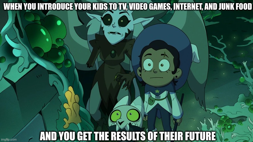 Consequences | WHEN YOU INTRODUCE YOUR KIDS TO TV, VIDEO GAMES, INTERNET, AND JUNK FOOD; AND YOU GET THE RESULTS OF THEIR FUTURE | image tagged in the owl house,disney,memes,family | made w/ Imgflip meme maker