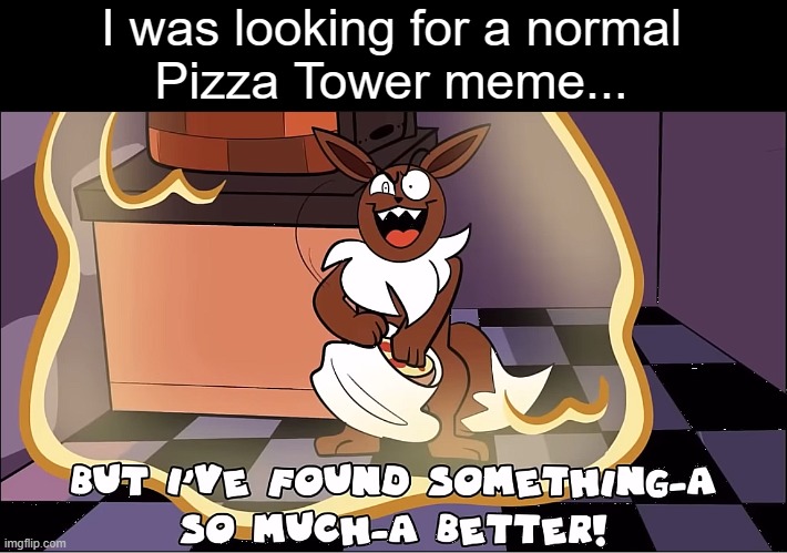 I dunno what video this was from, but it looks like RecD. | I was looking for a normal
Pizza Tower meme... | image tagged in but i've found something so much better crazy peppino as eevee | made w/ Imgflip meme maker