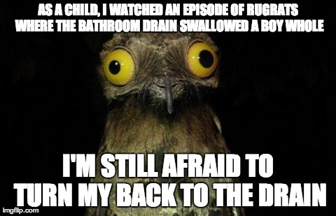 Weird Stuff I Do Potoo Meme | AS A CHILD, I WATCHED AN EPISODE OF RUGRATS WHERE THE BATHROOM DRAIN SWALLOWED A BOY WHOLE I'M STILL AFRAID TO TURN MY BACK TO THE DRAIN | image tagged in memes,weird stuff i do potoo,AdviceAnimals | made w/ Imgflip meme maker