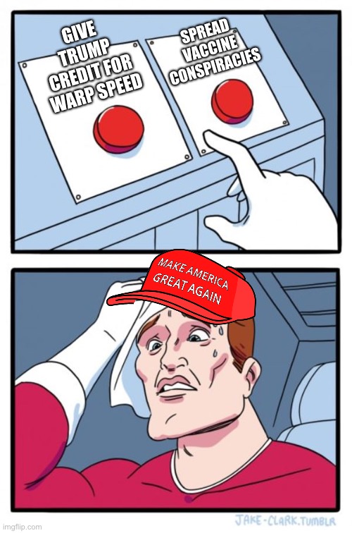 Two Buttons Meme | SPREAD VACCINE CONSPIRACIES; GIVE TRUMP CREDIT FOR WARP SPEED | image tagged in memes,two buttons | made w/ Imgflip meme maker