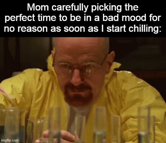 its annoying | Mom carefully picking the perfect time to be in a bad mood for no reason as soon as I start chilling: | image tagged in walter white cooking,memes | made w/ Imgflip meme maker