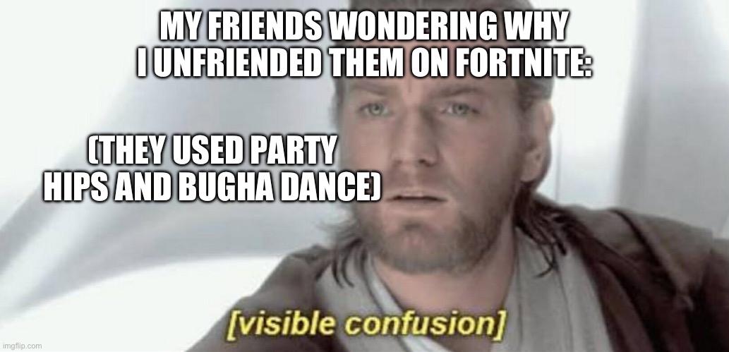 Does anybody have those cringe friends? | MY FRIENDS WONDERING WHY I UNFRIENDED THEM ON FORTNITE:; (THEY USED PARTY HIPS AND BUGHA DANCE) | image tagged in fun,fortnite,oh no cringe | made w/ Imgflip meme maker