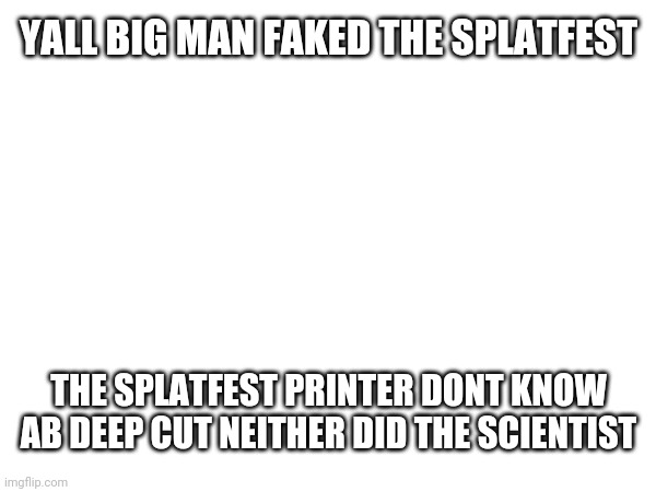 Im not wrong | YALL BIG MAN FAKED THE SPLATFEST; THE SPLATFEST PRINTER DONT KNOW AB DEEP CUT NEITHER DID THE SCIENTIST | image tagged in tag | made w/ Imgflip meme maker