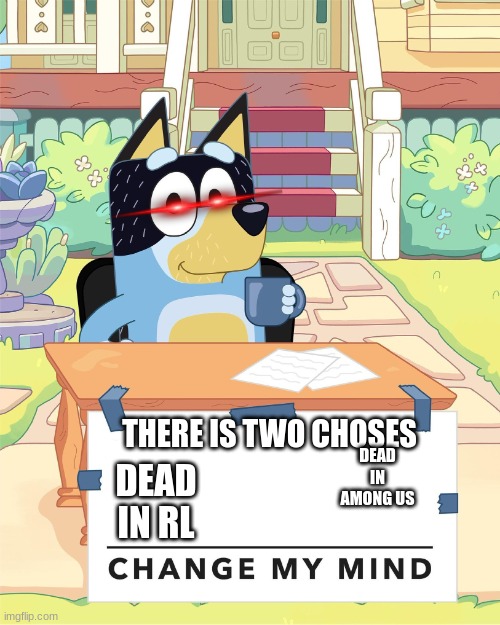 Bandit Heeler Change My Mind | THERE IS TWO CHOSES; DEAD IN AMONG US; DEAD IN RL | image tagged in bandit heeler change my mind | made w/ Imgflip meme maker