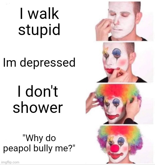 Clown Applying Makeup Meme | I walk stupid; Im depressed; I don't shower; "Why do peapol bully me?" | image tagged in memes,clown applying makeup | made w/ Imgflip meme maker