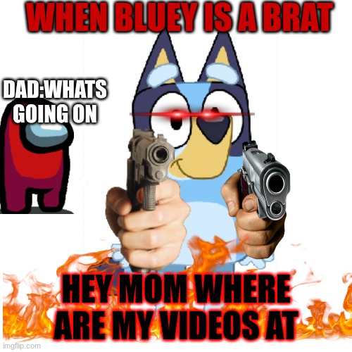Bluey Has A Gun | WHEN BLUEY IS A BRAT; DAD:WHATS GOING ON; HEY MOM WHERE ARE MY VIDEOS AT | image tagged in bluey has a gun | made w/ Imgflip meme maker