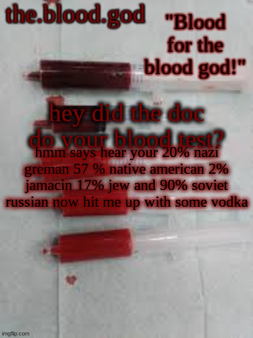 your blood test | hey did the doc do your blood test? hmm says hear your 20% nazi greman 57 % native american 2% jamacin 17% jew and 90% soviet russian now hit me up with some vodka | image tagged in bloooooooood | made w/ Imgflip meme maker