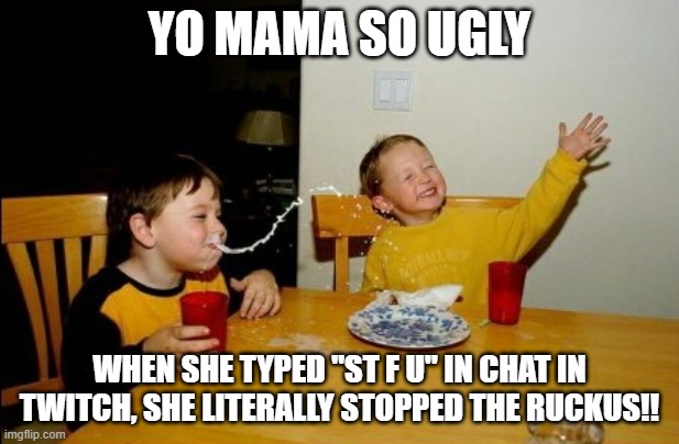 yo mama so ugly | YO MAMA SO UGLY; WHEN SHE TYPED "ST F U" IN CHAT IN TWITCH, SHE LITERALLY STOPPED THE RUCKUS!! | image tagged in memes,yo mamas so fat,yo mama so ugly | made w/ Imgflip meme maker
