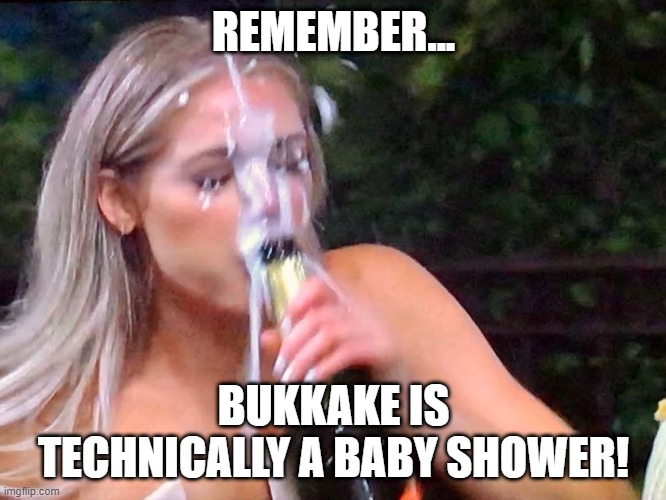 Baby Shower | REMEMBER... BUKKAKE IS TECHNICALLY A BABY SHOWER! | image tagged in bukkake | made w/ Imgflip meme maker