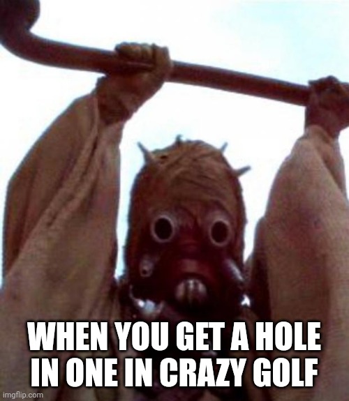 crazy golf | WHEN YOU GET A HOLE IN ONE IN CRAZY GOLF | image tagged in sand people | made w/ Imgflip meme maker
