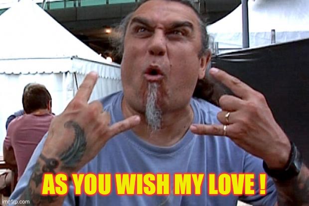 Part 2 /// Slay My Beaver | AS YOU WISH MY LOVE ! | image tagged in tom araya slayer | made w/ Imgflip meme maker