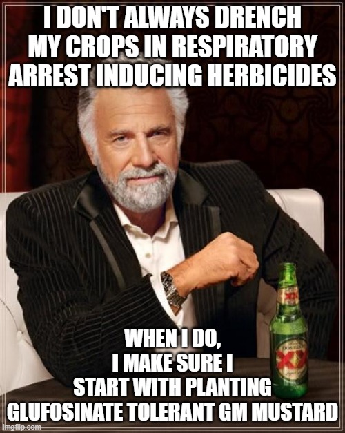 The Most Interesting Man In The World | I DON'T ALWAYS DRENCH MY CROPS IN RESPIRATORY ARREST INDUCING HERBICIDES; WHEN I DO, I MAKE SURE I START WITH PLANTING GLUFOSINATE TOLERANT GM MUSTARD | image tagged in memes,the most interesting man in the world | made w/ Imgflip meme maker