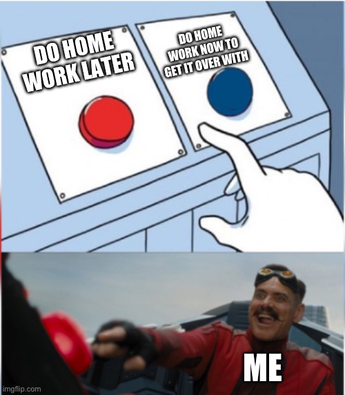 Robotnik Pressing Red Button | DO HOME WORK NOW TO GET IT OVER WITH; DO HOME WORK LATER; ME | image tagged in robotnik pressing red button,homework,school meme,school | made w/ Imgflip meme maker