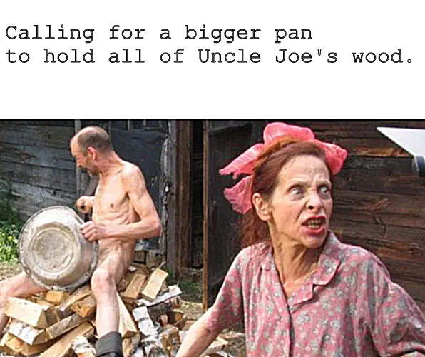 Uncle Joe be losing his wood | Calling for a bigger pan to hold all of Uncle Joe's wood. | image tagged in memes,dark humor,wood | made w/ Imgflip meme maker