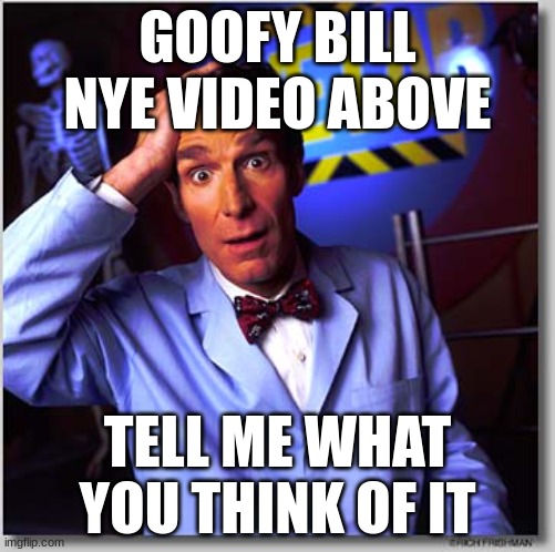 https://www.youtube.com/watch?v=YdrPb3QderI | GOOFY BILL NYE VIDEO ABOVE; TELL ME WHAT YOU THINK OF IT | image tagged in memes,bill nye the science guy | made w/ Imgflip meme maker