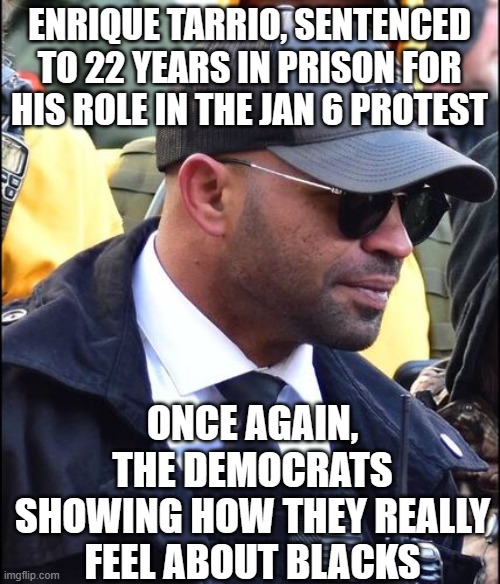 Dems gotta be Dems | ENRIQUE TARRIO, SENTENCED TO 22 YEARS IN PRISON FOR HIS ROLE IN THE JAN 6 PROTEST; ONCE AGAIN, THE DEMOCRATS SHOWING HOW THEY REALLY FEEL ABOUT BLACKS | image tagged in injustice,proud boys | made w/ Imgflip meme maker