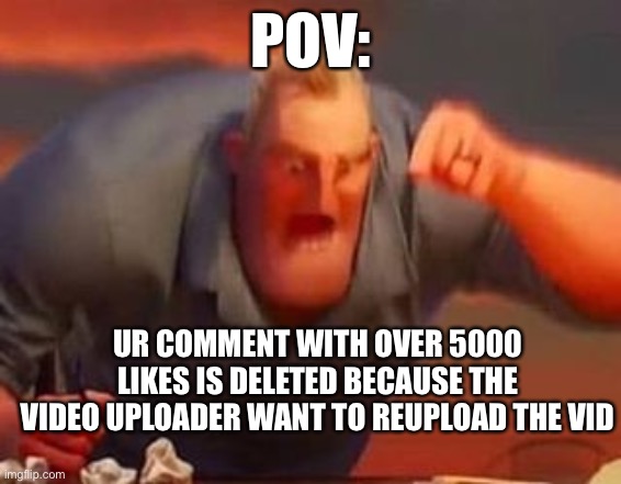 Mr incredible mad | POV:; UR COMMENT WITH OVER 5000 LIKES IS DELETED BECAUSE THE VIDEO UPLOADER WANT TO REUPLOAD THE VID | image tagged in mr incredible mad | made w/ Imgflip meme maker