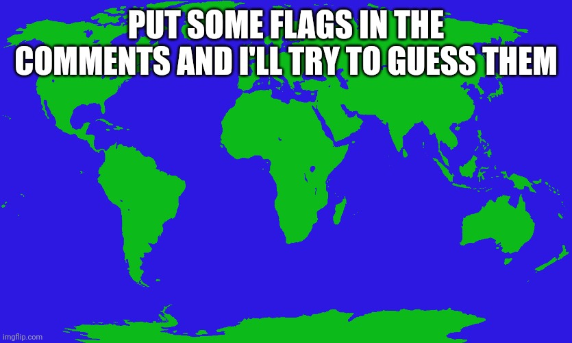 PUT SOME FLAGS IN THE COMMENTS AND I'LL TRY TO GUESS THEM | made w/ Imgflip meme maker