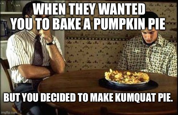 American Pie | WHEN THEY WANTED YOU TO BAKE A PUMPKIN PIE; BUT YOU DECIDED TO MAKE KUMQUAT PIE. | image tagged in american pie | made w/ Imgflip meme maker