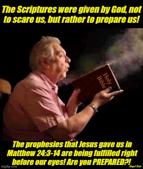 it's time to dust off the bible | The Scriptures were given by God, not 
to scare us, but rather to prepare us! The prophesies that Jesus gave us in
Matthew 24:3-14 are being fulfilled right
before our eyes! Are you PREPARED?! Angel Soto | image tagged in holy bible,prophecy,matthew 24,god is love,end times | made w/ Imgflip meme maker