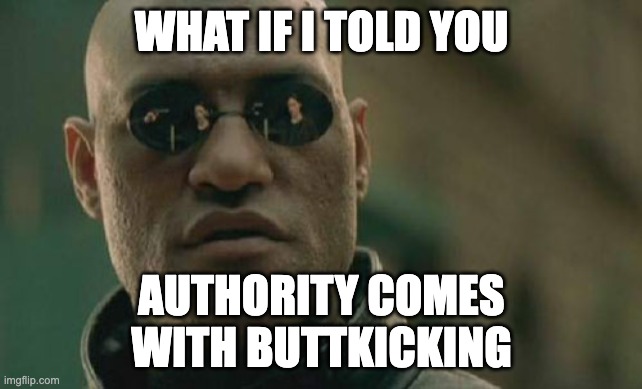Authority Equals Buttkicking | WHAT IF I TOLD YOU; AUTHORITY COMES WITH BUTTKICKING | image tagged in memes,matrix morpheus | made w/ Imgflip meme maker