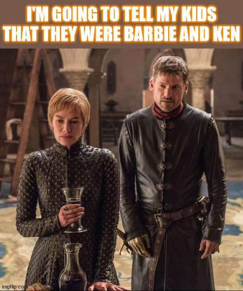 Barbie and Ken of Westeros | I'M GOING TO TELL MY KIDS THAT THEY WERE BARBIE AND KEN | image tagged in cersei and jaime,barbie | made w/ Imgflip meme maker