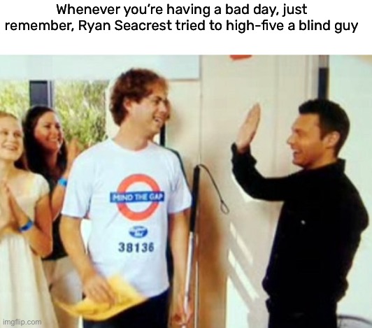 so embarrassing | Whenever you’re having a bad day, just remember, Ryan Seacrest tried to high-five a blind guy | image tagged in funny,meme,ryan seacrest,american idol,high five,awkward | made w/ Imgflip meme maker