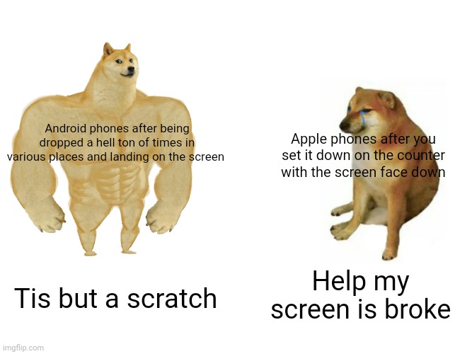 My mom used to have an iPhone. She uses android now for several reasons. | Android phones after being dropped a hell ton of times in various places and landing on the screen; Apple phones after you set it down on the counter with the screen face down; Help my screen is broke; Tis but a scratch | image tagged in memes,buff doge vs cheems | made w/ Imgflip meme maker
