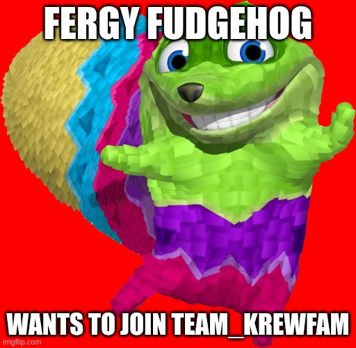 FERGY FUDGEHOG; WANTS TO JOIN TEAM_KREWFAM | made w/ Imgflip meme maker