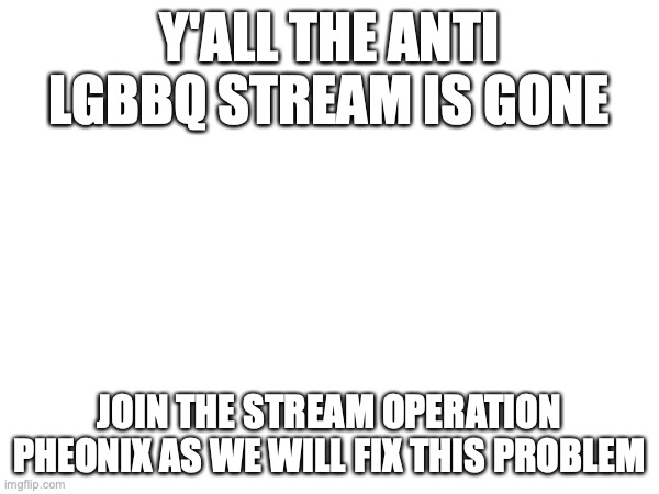 READ IMPORTANT | Y'ALL THE ANTI LGBBQ STREAM IS GONE; JOIN THE STREAM OPERATION PHEONIX AS WE WILL FIX THIS PROBLEM | made w/ Imgflip meme maker