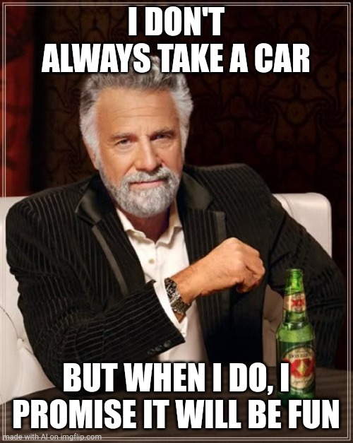 The Most Interesting Man In The World | I DON'T ALWAYS TAKE A CAR; BUT WHEN I DO, I PROMISE IT WILL BE FUN | image tagged in memes,the most interesting man in the world | made w/ Imgflip meme maker