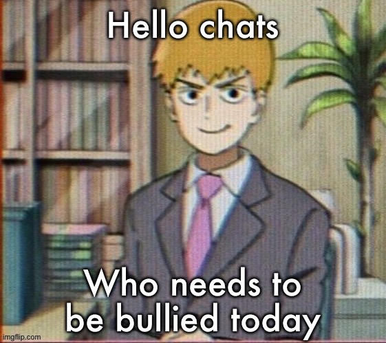 Reigen arataka | Hello chats; Who needs to be bullied today | image tagged in reigen arataka | made w/ Imgflip meme maker