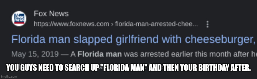 What | YOU GUYS NEED TO SEARCH UP "FLORIDA MAN" AND THEN YOUR BIRTHDAY AFTER. | image tagged in why | made w/ Imgflip meme maker
