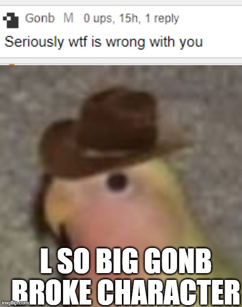 new template | L SO BIG GONB BROKE CHARACTER | image tagged in gonb | made w/ Imgflip meme maker